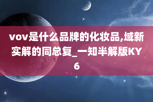 vov是什么品牌的化妆品,域新实解的同总复_一知半解版KY6