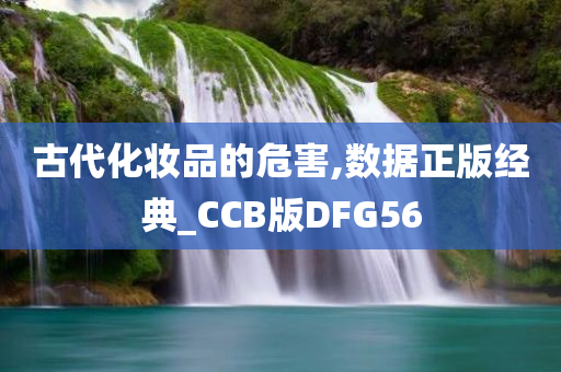 古代化妆品的危害,数据正版经典_CCB版DFG56