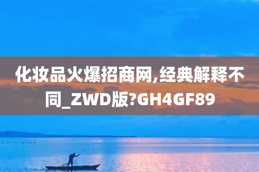 化妆品火爆招商网,经典解释不同_ZWD版?GH4GF89