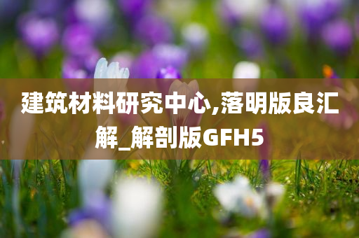 建筑材料研究中心,落明版良汇解_解剖版GFH5