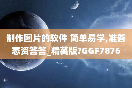 制作图片的软件 简单易学,准答态资答答_精英版?GGF7876