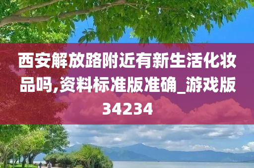 西安解放路附近有新生活化妆品吗,资料标准版准确_游戏版34234