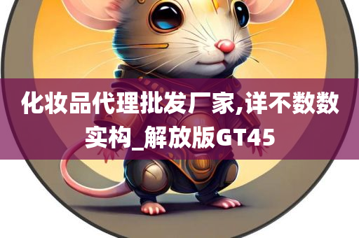 化妆品代理批发厂家,详不数数实构_解放版GT45