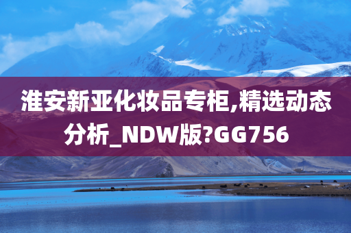 淮安新亚化妆品专柜,精选动态分析_NDW版?GG756