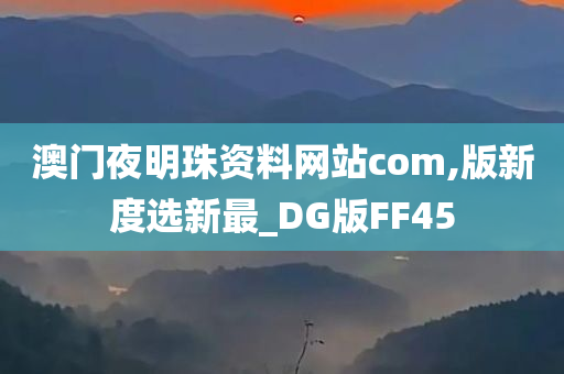 澳门夜明珠资料网站com,版新度选新最_DG版FF45