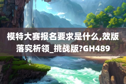 模特大赛报名要求是什么,效版落究析领_挑战版?GH489