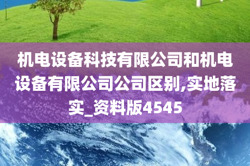 机电设备科技有限公司和机电设备有限公司公司区别,实地落实_资料版4545