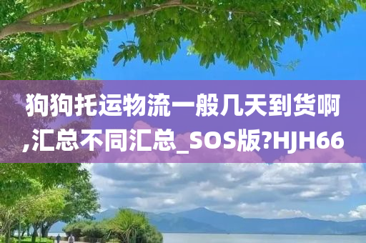 狗狗托运物流一般几天到货啊,汇总不同汇总_SOS版?HJH66