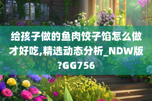 给孩子做的鱼肉饺子馅怎么做才好吃,精选动态分析_NDW版?GG756