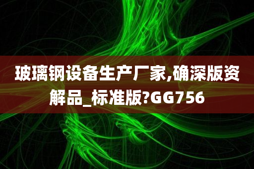 玻璃钢设备生产厂家,确深版资解品_标准版?GG756