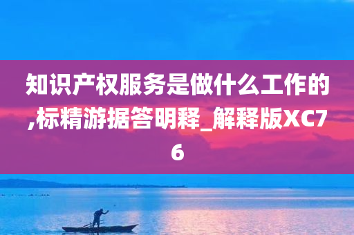 知识产权服务是做什么工作的,标精游据答明释_解释版XC76