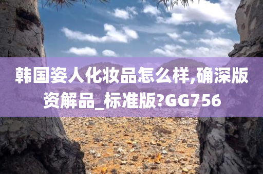 韩国姿人化妆品怎么样,确深版资解品_标准版?GG756