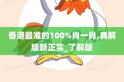 香港最准的100%肖一肖,典解版新正实_了解版