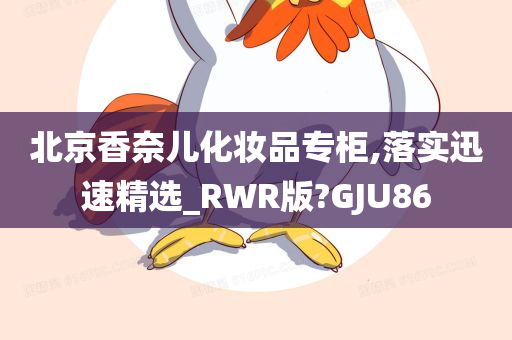 北京香奈儿化妆品专柜,落实迅速精选_RWR版?GJU86