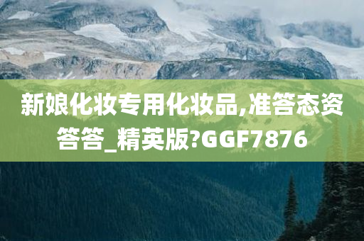 新娘化妆专用化妆品,准答态资答答_精英版?GGF7876