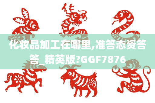 化妆品加工在哪里,准答态资答答_精英版?GGF7876