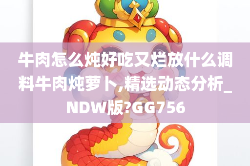 牛肉怎么炖好吃又烂放什么调料牛肉炖萝卜,精选动态分析_NDW版?GG756