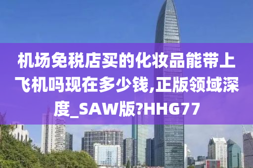 机场免税店买的化妆品能带上飞机吗现在多少钱,正版领域深度_SAW版?HHG77