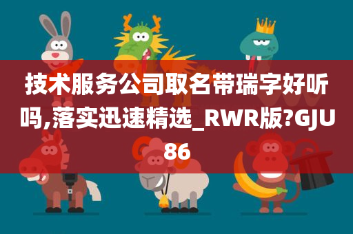 技术服务公司取名带瑞字好听吗,落实迅速精选_RWR版?GJU86