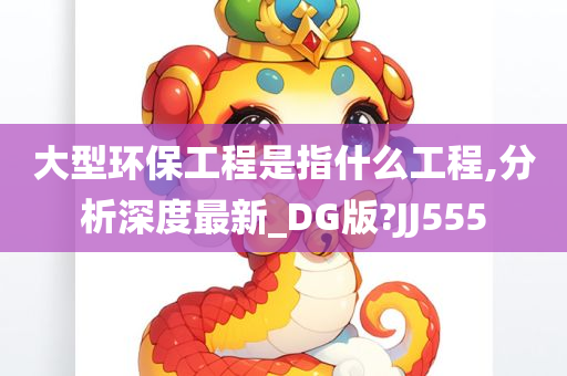 大型环保工程是指什么工程,分析深度最新_DG版?JJ555