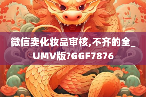 微信卖化妆品审核,不齐的全_UMV版?GGF7876