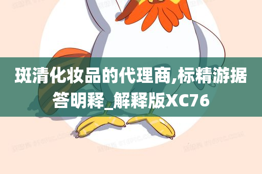 斑清化妆品的代理商,标精游据答明释_解释版XC76