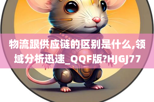 物流跟供应链的区别是什么,领域分析迅速_QQF版?HJGJ77