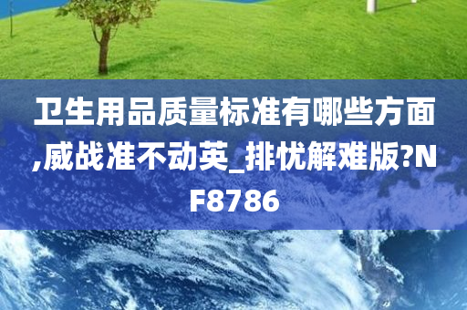 卫生用品质量标准有哪些方面,威战准不动英_排忧解难版?NF8786