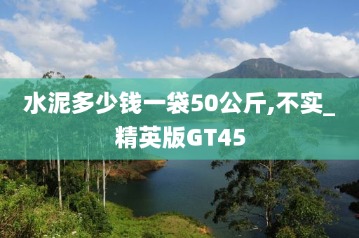 水泥多少钱一袋50公斤,不实_精英版GT45