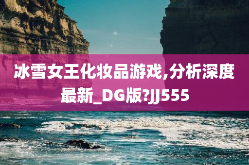 冰雪女王化妆品游戏,分析深度最新_DG版?JJ555