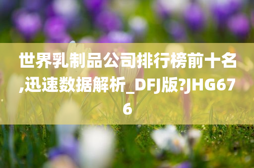 世界乳制品公司排行榜前十名,迅速数据解析_DFJ版?JHG676