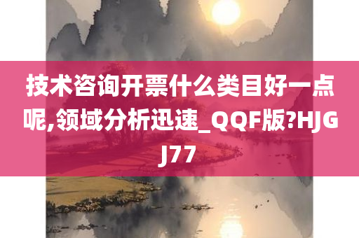 技术咨询开票什么类目好一点呢,领域分析迅速_QQF版?HJGJ77