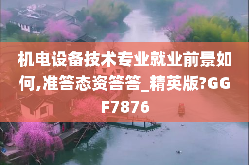 机电设备技术专业就业前景如何,准答态资答答_精英版?GGF7876