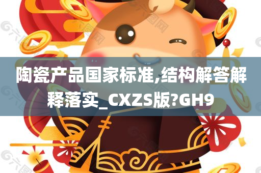 陶瓷产品国家标准,结构解答解释落实_CXZS版?GH9