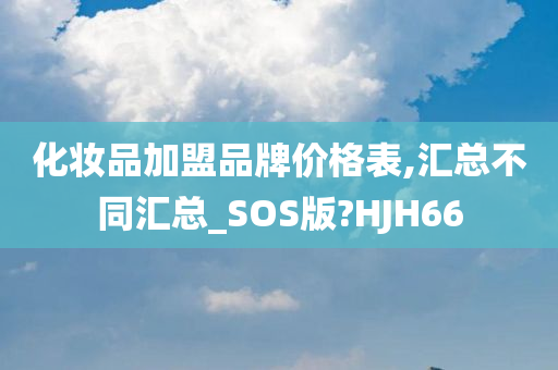 化妆品加盟品牌价格表,汇总不同汇总_SOS版?HJH66