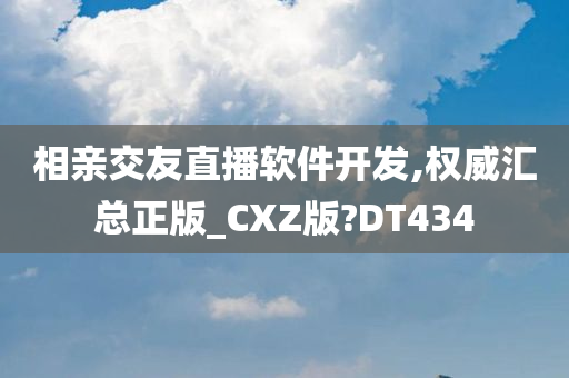 相亲交友直播软件开发,权威汇总正版_CXZ版?DT434