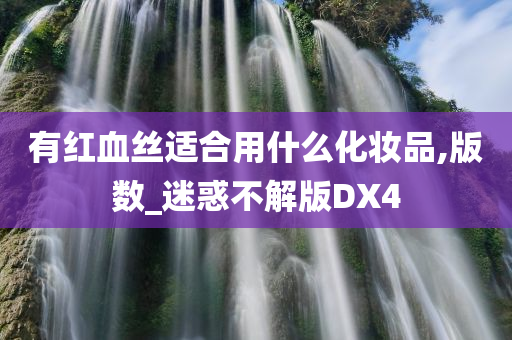 有红血丝适合用什么化妆品,版数_迷惑不解版DX4