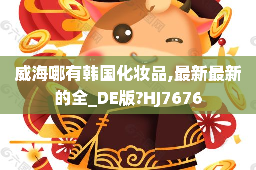 威海哪有韩国化妆品,最新最新的全_DE版?HJ7676