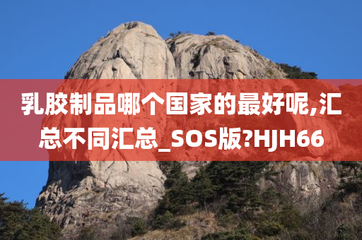 乳胶制品哪个国家的最好呢,汇总不同汇总_SOS版?HJH66