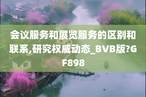 会议服务和展览服务的区别和联系,研究权威动态_BVB版?GF898