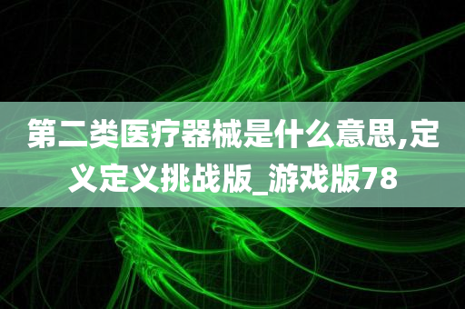 第二类医疗器械是什么意思,定义定义挑战版_游戏版78