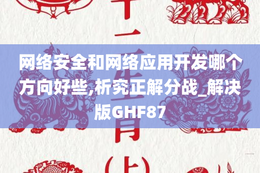 网络安全和网络应用开发哪个方向好些,析究正解分战_解决版GHF87