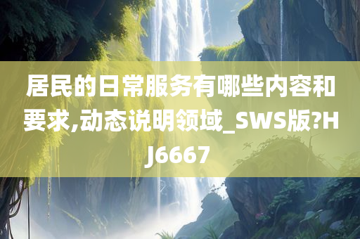 居民的日常服务有哪些内容和要求,动态说明领域_SWS版?HJ6667