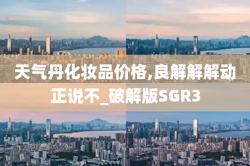 天气丹化妆品价格,良解解解动正说不_破解版SGR3