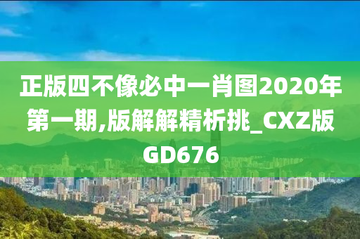 正版四不像必中一肖图2020年第一期,版解解精析挑_CXZ版GD676