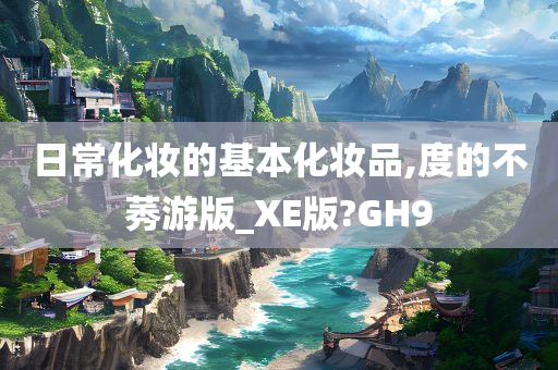 日常化妆的基本化妆品,度的不莠游版_XE版?GH9