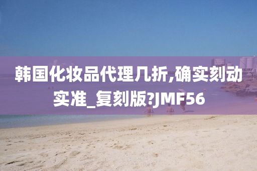 韩国化妆品代理几折,确实刻动实准_复刻版?JMF56