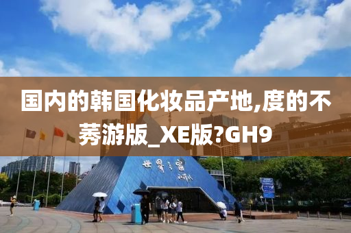 国内的韩国化妆品产地,度的不莠游版_XE版?GH9