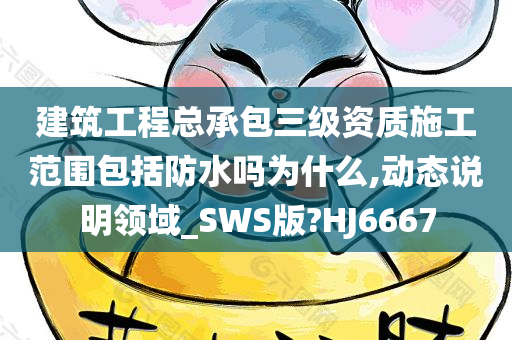 建筑工程总承包三级资质施工范围包括防水吗为什么,动态说明领域_SWS版?HJ6667