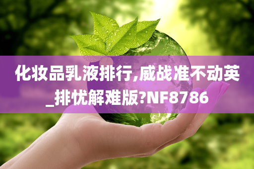 化妆品乳液排行,威战准不动英_排忧解难版?NF8786